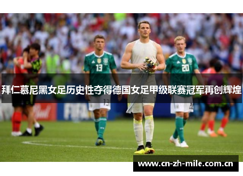 拜仁慕尼黑女足历史性夺得德国女足甲级联赛冠军再创辉煌 拜仁慕尼黑女足历史性夺得德国女足甲级联赛冠军再创辉煌