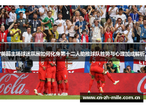 英超主场球迷氛围如何化身第十二人助推球队胜势与心理加成解析